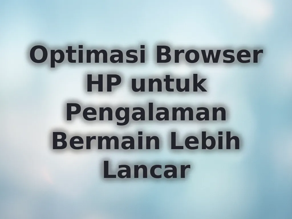 Optimasi Browser HP untuk Pengalaman Bermain Lebih Lancar